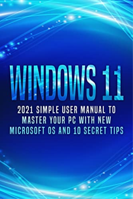 Windows 11: 2021 Simple User Manual to Master Your PC with New Microsoft OS and 10 Secret Tips