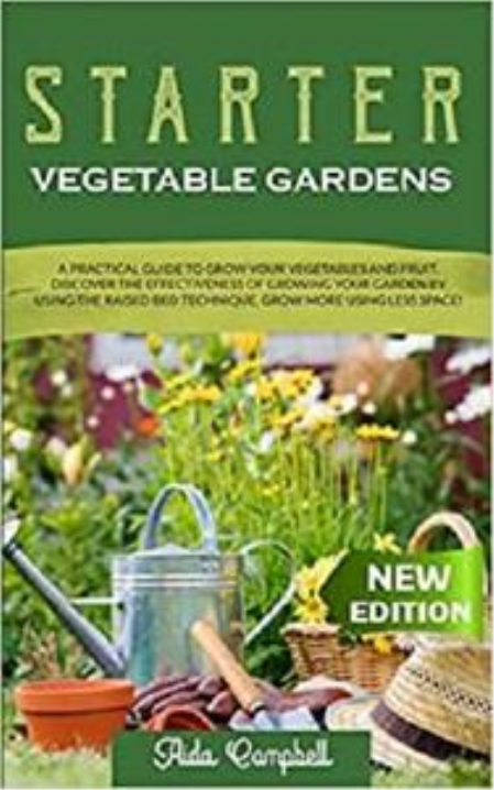 Starter Vegetable Gardens: A Practical Guide to Grow Your Vegetables and Fruit