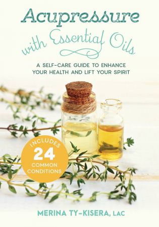 Acupressure with Essential Oils: A Self-Care Guide to Enhance Your Health and Lift Your Spirit-In...