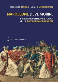 Francesco Benigno, Daniele Di Bartolomeo - Napoleone deve morire. L'idea di ripetizione storica nella Rivoluzione francese (2020)