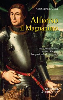Giuseppe Caridi - Alfonso il Magnanimo. Il re del Rinascimento che fece di Napoli la capitale del Mediterraneo (2019)