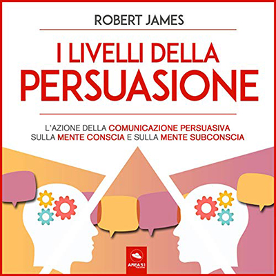 Robert James - I livelli della persuasione꞉ L'azione della comunicazione persuasiva sulla mente conscia e sulla mente subconscia (2020) (mp3 - 128 kbps)