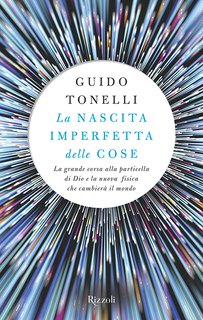 Guido Tonelli - La nascita imperfetta delle cose. La grande corsa alla particella di Dio e la nuova fisica che cambierà il mondo (2016)
