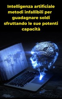 Andrea Grosso - Intelligenza artificiale metodi infallibili per guadagnare soldi sfruttando le sue potenti capacità (2024)