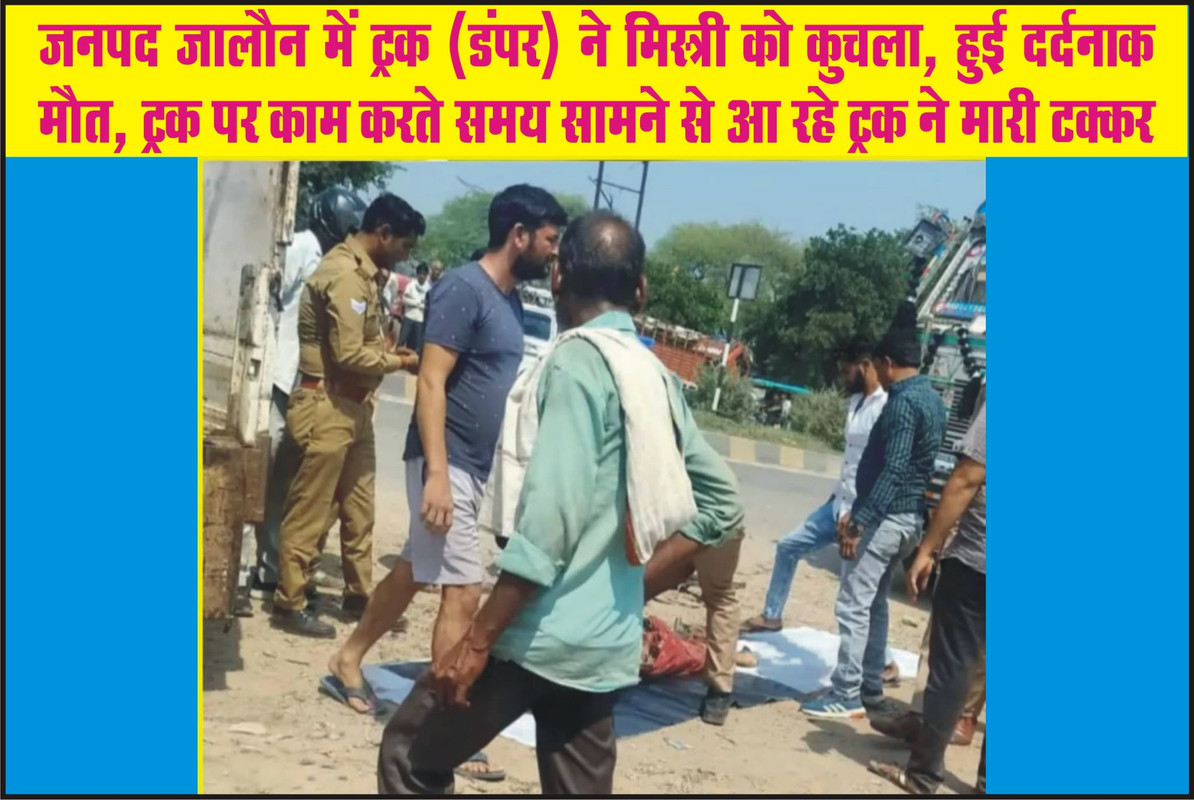 जनपद जालौन में ट्रक (डंपर) ने मिस्त्री को कुचला, हुई दर्दनाक मौत, ट्रक पर काम करते समय सामने से आ रहे ट्रक ने मारी टक्कर