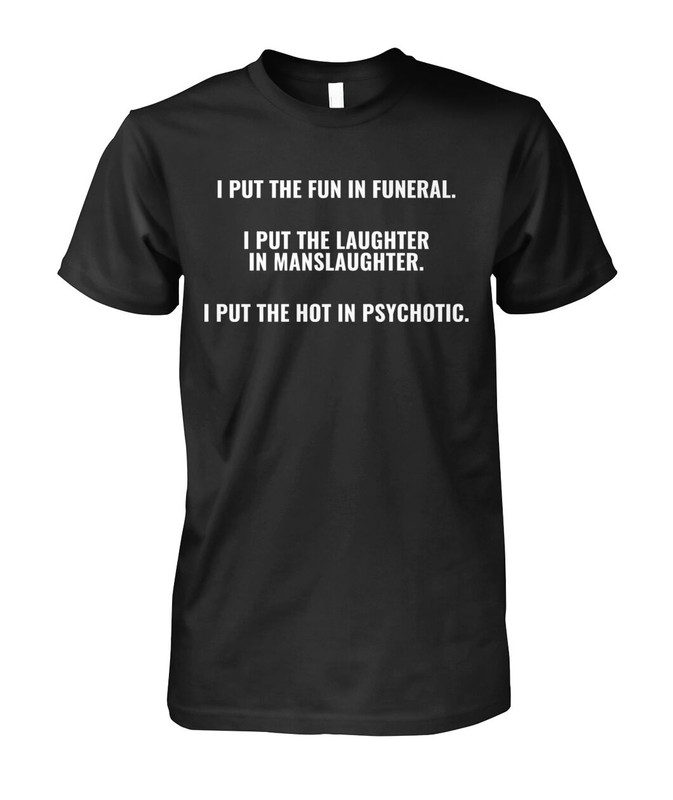 I Put the Fun in Funeral I Put the Laughter in Manslaughter I Put the Hot in Psychotic Shirt