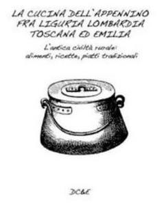 Alfredo Morosetti - La cucina dell'Appennino fra Liguria, Lombardia ed Emilia. L'antica cività rurale. Alimenti, ricette, piatti tradizionali (2010)