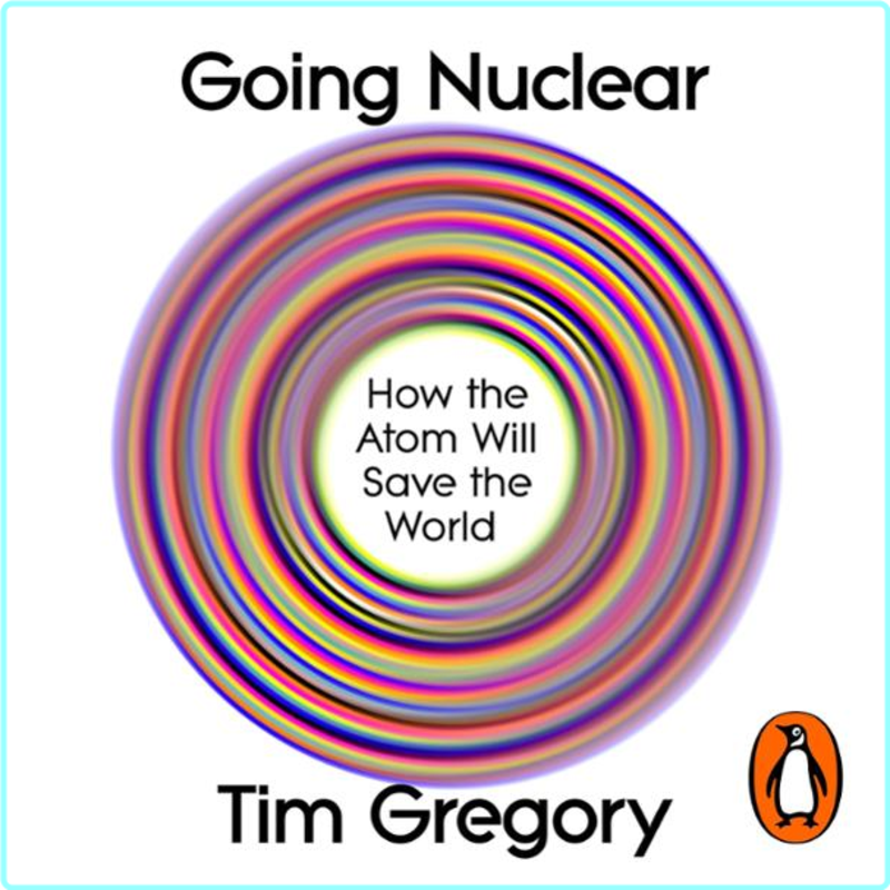 Going Nuclear How The Atom Will Save The World (Tim Gregory)