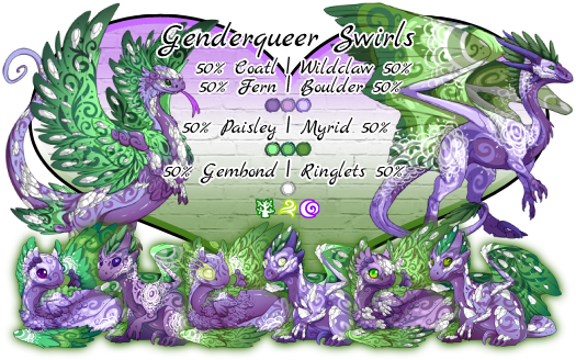 Genderqueer Swirls. Breed will be 50% Coatl or 50% Wildclaw. Colors will be Heather to Mist Primary, Mantis to Fern Secondary, and White Tertiary. Genes will be 50% Fern or 50% Boulder Primary, 50% Paisley or 50% Myrid secondary, 50% Gembond or 50% Ringlets tertiary. Breeds in Nature, Wind and Shadow. This pairs colors and genes resemble the Genderqueer Pride flag
