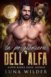 Luna Wilder - Aspen Ridge Pack: The Alphas Vol. 3. La Prigioniera dell’Alfa (2023)