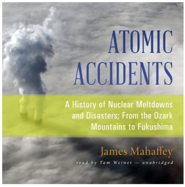 A History of Nuclear Meltdowns and Disasters; From the Ozark Mountains to Fukushima - James Mahaffey