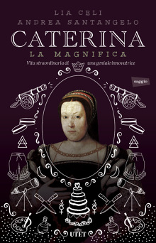 Lia Celi, Andrea Santangelo - Caterina la magnifica. Vita straordinaria di una geniale innovatrice (2015)