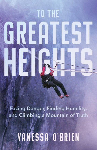 To the Greatest Heights: Facing Danger, Finding Humility, and Climbing a Mountain of Truth by Vanessa O’Brien