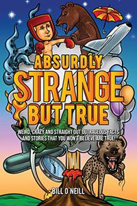 Absurdly Strange But True: Weird, Crazy and Straight Out Outrageous Facts and Stories That You Won't Believe are True!