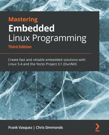 Mastering Embedded Linux Programming: Create fast and reliable embedded solutions with Linux 5.4,...