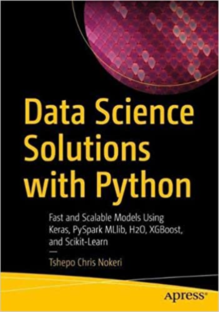 Data Science Solutions with Python: Fast and Scalable Models Using Keras, PySpark MLlib, H2O, XGBoost and Scikit-Learn