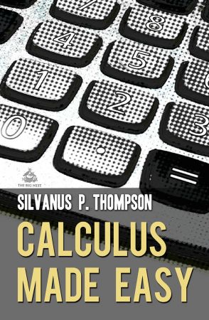 Calculus Made Easy: A Simple Introduction to Those Terrifying Methods Called The Differential and Integral Calculus, New Edition