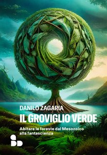Danilo Zagaria - Il groviglio verde. Abitare le foreste dal Mesozoico alla fantascienza (2024)