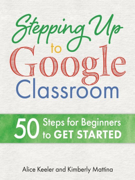Stepping Up to Google Classroom: 50 Steps for Beginners to Get Started by Alice Keeler