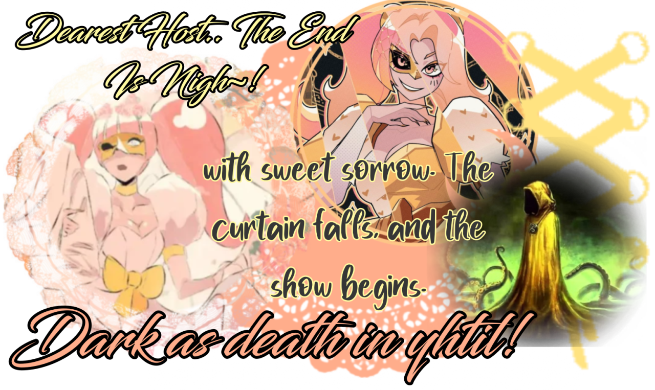 "Dearest Host.. The End Is Nigh~!" | "with sweet sorrow. The curtain falls, and the show begins." | "Dark as death in yhtil!" - credits