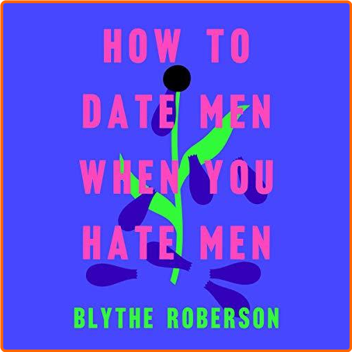 How To Date Men When You Hate Men – (Blythe Roberson)