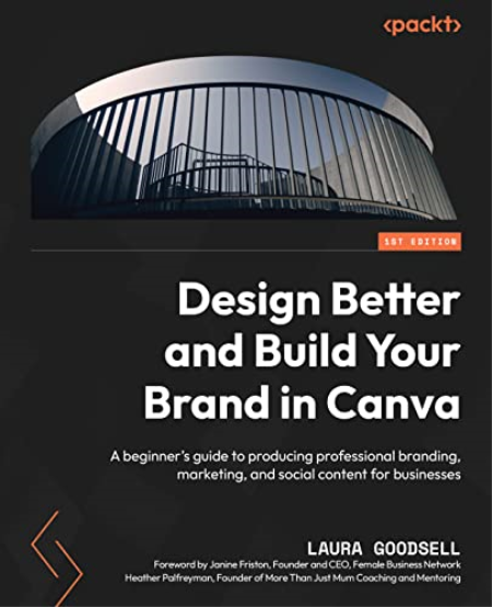 Design Better and Build Your Brand in Canva: A beginner's guide to producing professional branding, marketing