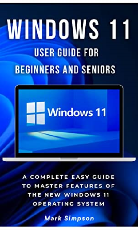 Windows 11 User Guide For Beginners And Seniors: A Complete Easy Guide To Master Features Of The New Windows 11 Operating System
