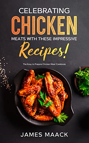 Celebrating Chicken Meats With These Impressive Recipes!: The Easy to Prepare Chicken Meat Cookbook
