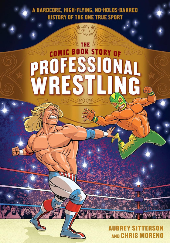 The Comic Book Story of Professional Wrestling: A Hardcore, High-Flying, No-Holds-Barred History of the One True Sport by Aubrey Sitterson & Chris Moreno