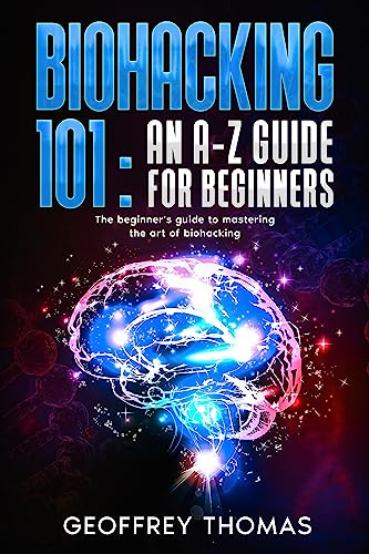 BIOHACKING 101: AN A-Z GUIDE FOR BEGINNERS: The beginner's guide to mastering the art of biohacking
