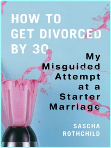 Get Divorced By 30 My Misguided Attempt At A Starter Marriage (Sascha Rothchild)