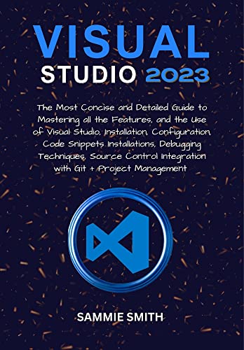 VISUAL STUDIO : The Most Concise and Detailed Guide to Mastering all the Features, and the Use of Visual Studio, Installation