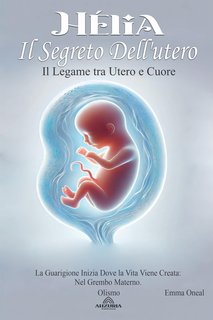 Emma Oneal - Hélia. Il segreto dell'utero. Il legame tra utero e cuore (2024)