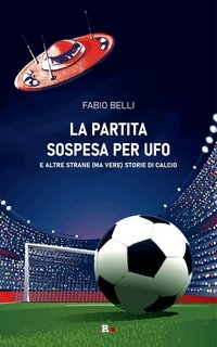 Fabio Belli - La partita sospesa per UFO. E altre strane (ma vere) storie di calcio (2023)