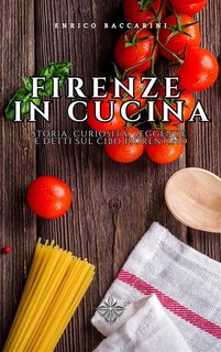 Enrico Baccarini - Firenze in Cucina. Storia, curiosità, leggende e detti sul cibo fiorentino (2024)