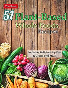 The Basic 51 Plant-Based Whole Foods Recipes Cookbook: Including Delicious Soy-Free & Gluten-Free Meals