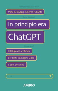 Mafe De Baggis,  Alberto Puliafito - In principio era ChatGPT. Intelligenze artificiali per testi, immagini, video e quel che verrà (2023)