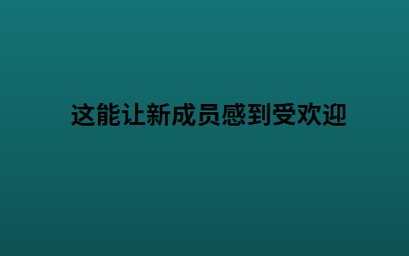 这能让新成员感到受欢迎