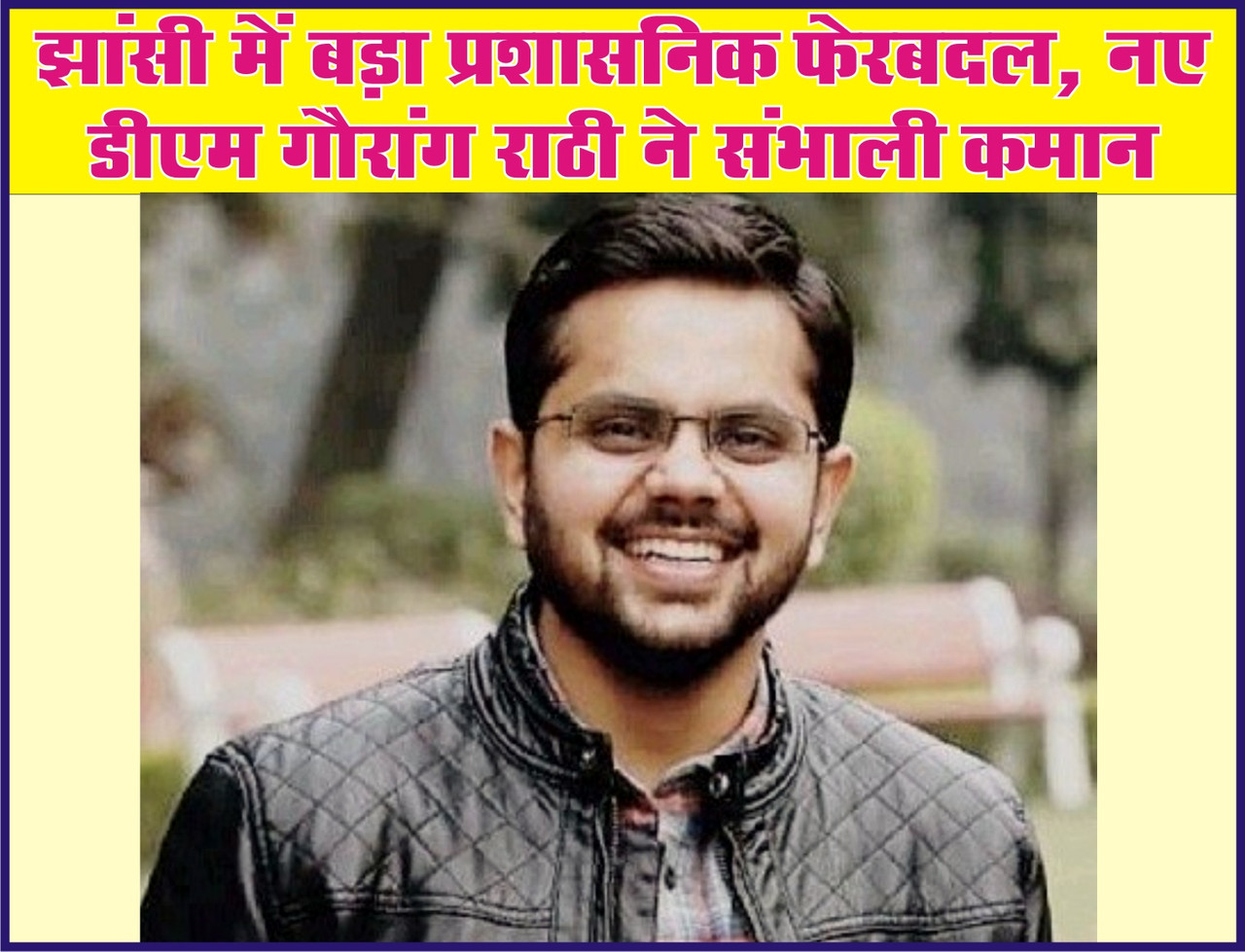 झांसी में बड़ा प्रशासनिक फेरबदल, नए डीएम गौरांग राठी ने संभाली कमान