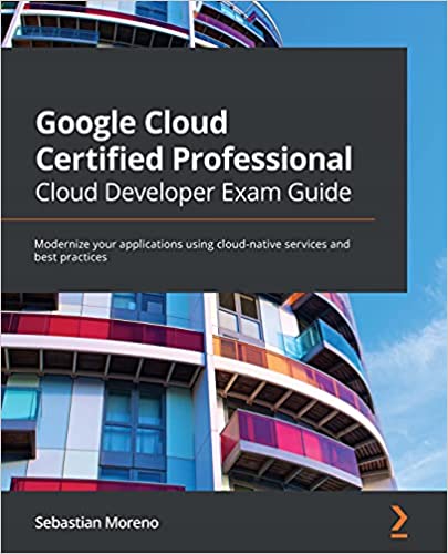 Google Cloud Certified Professional Cloud Developer Exam Guide: Modernize your applications using cloud-native services