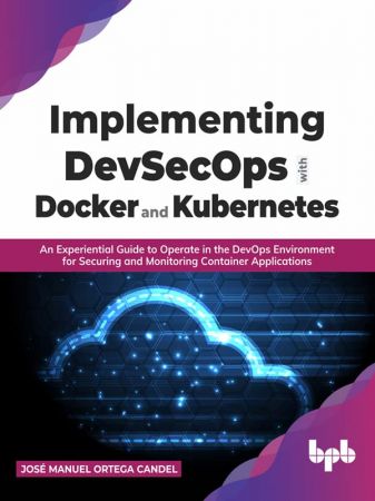 Implementing DevSecOps with Docker and Kubernetes: An Experiential Guide to Operate in the DevOps Environment for Securing
