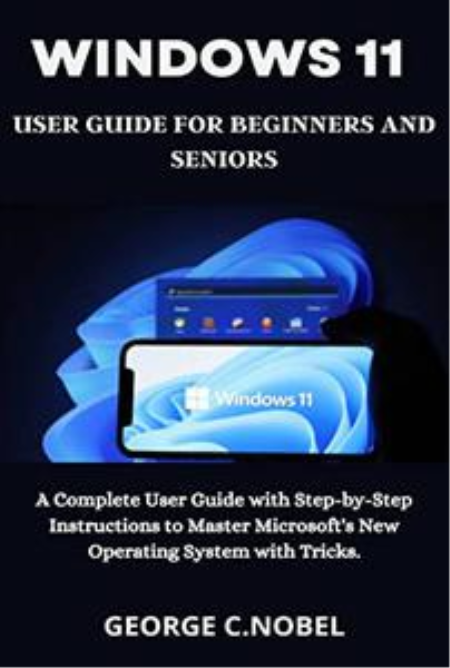 Windows 11 User Guide for Beginners and Seniors: A Complete User Guide with Step by Step