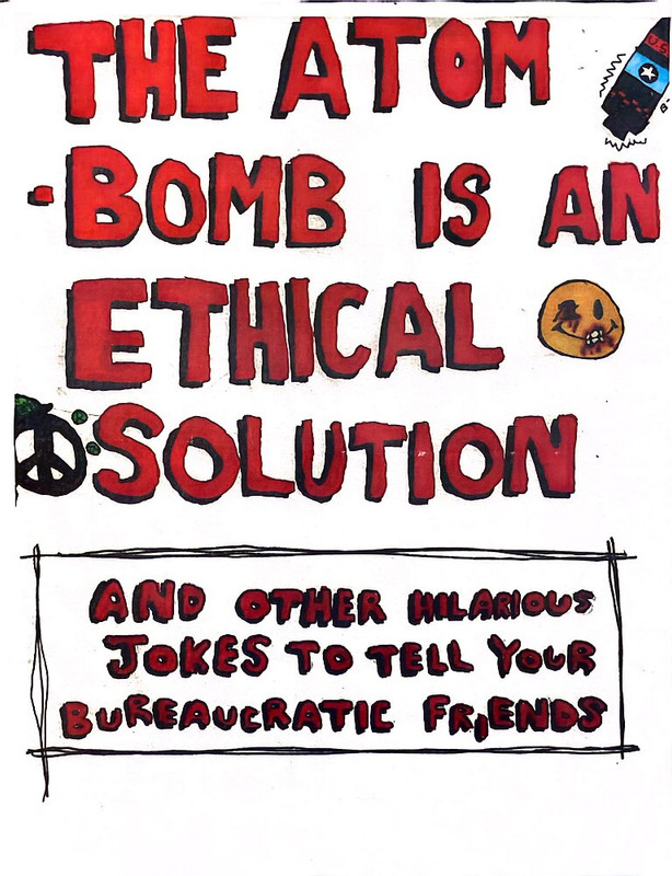 A one-page zine-thing that says 'THE ATOM-BOMB IS AN ETHICAL SOLUTION AND OTHER HILARIOUS JOKES TO TELL YOUR BUREAUCRATIC FRIENDS'.