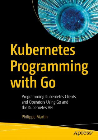 Kubernetes Programming with Go: Programming Kubernetes Clients and Operators Using Go and the Kubernetes API (True EPUB)