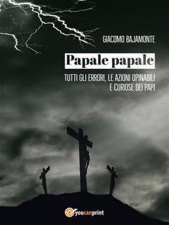 Giacomo Bajamonte - Papale papale. Tutti gli errori, le azioni opinabili e curiose dei papi (2018)