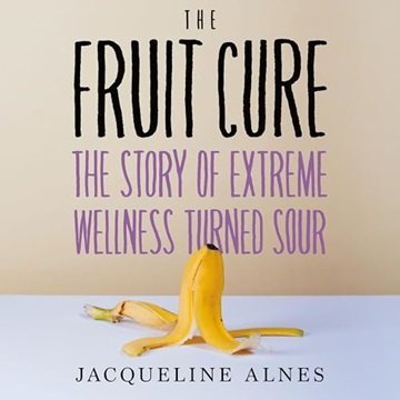 The Fruit Cure: The Story of Extreme Wellness Turned Sour [Audiobook]