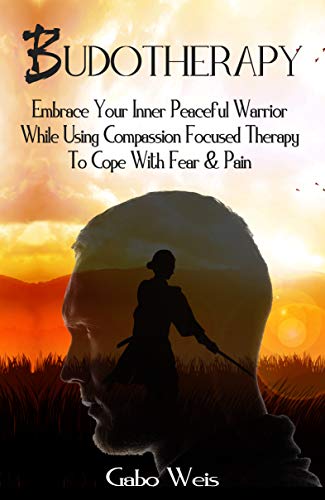 Budotherapy Embrace Your Inner Peaceful Warrior while Using Compassion Focused Therapy to Cope with Fear and Pain Budotherapy Embrace Your Inner Peaceful Warrior while Using Compassion Focused Therapy to Cope with Fear and Pain