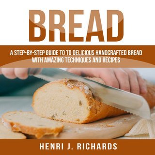 Bread: A Step-by-Step Guide to Delicious Handcrafted Bread with Amazing Techniques and Recipes (A...