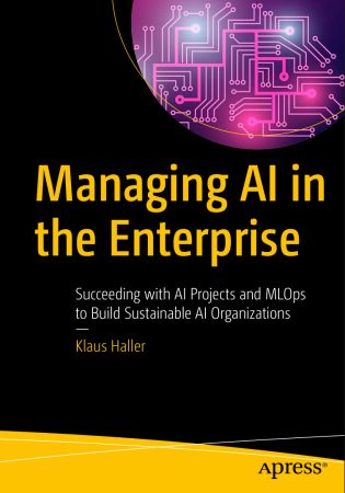 Managing AI in the Enterprise: Succeeding with AI Projects and MLOps to Build Sustainable AI Organizations 