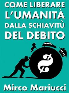 Mirco Mariucci - Come liberare l'umanità dalla schiavitù del debito (2019)